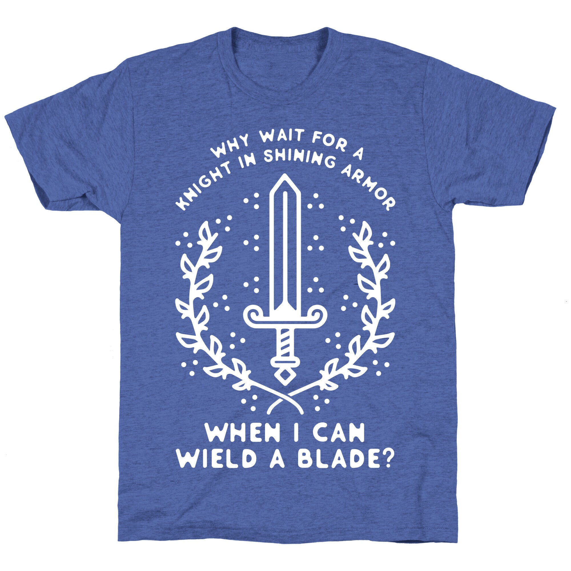 Why Wait for a Knight in Shining Armor When I Can Wield a 
Blade? Unisex Triblend Tee